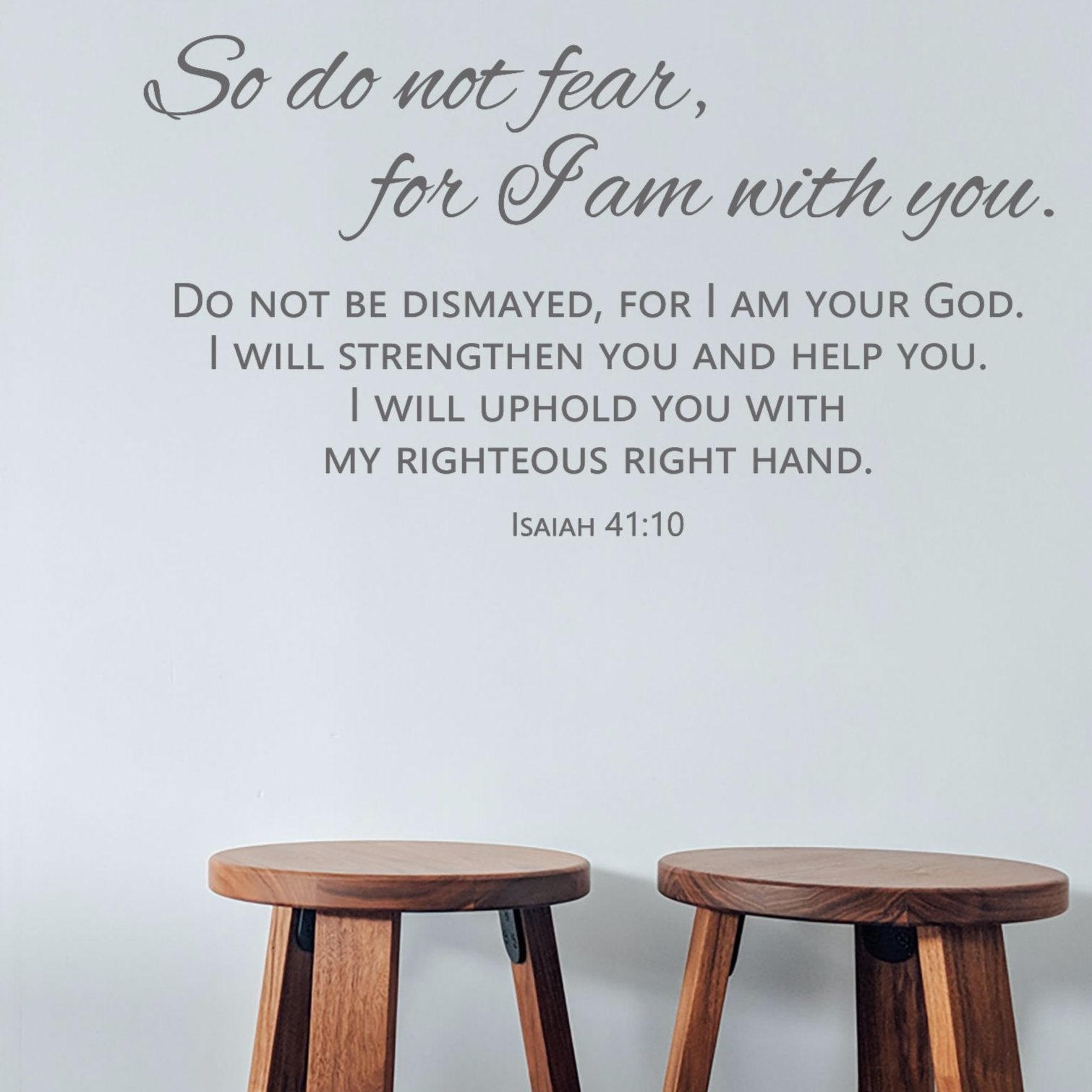Isaiah 41:10 So do not fear, for I am with you; do not be dismayed